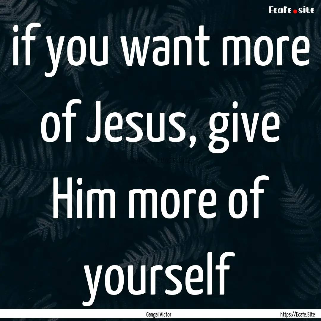 if you want more of Jesus, give Him more.... : Quote by Gangai Victor