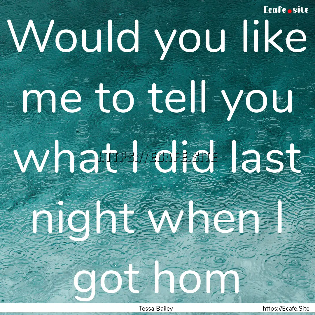 Would you like me to tell you what I did.... : Quote by Tessa Bailey