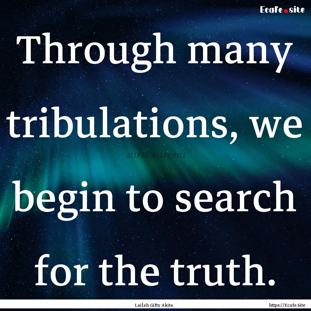 Through many tribulations, we begin to search.... : Quote by Lailah Gifty Akita