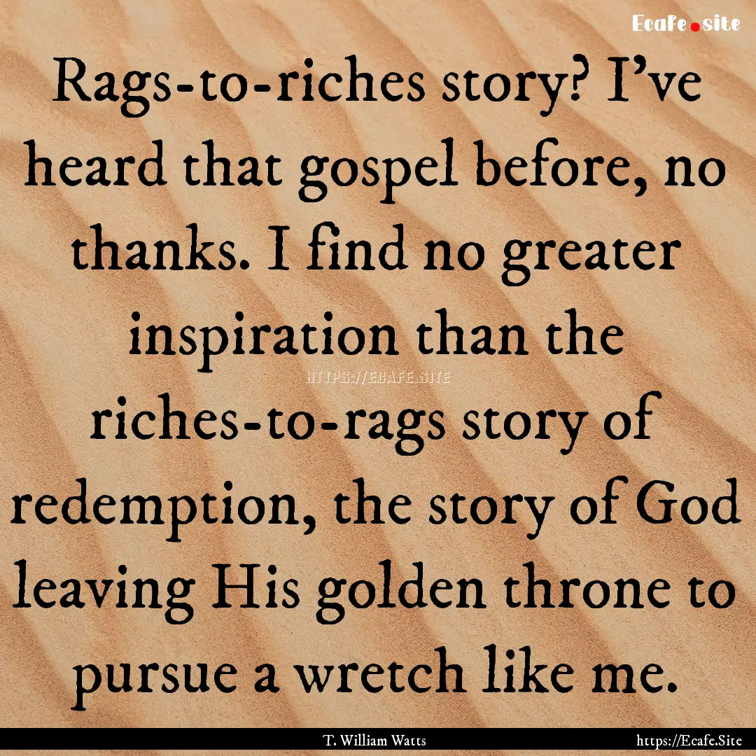 Rags-to-riches story? I've heard that gospel.... : Quote by T. William Watts