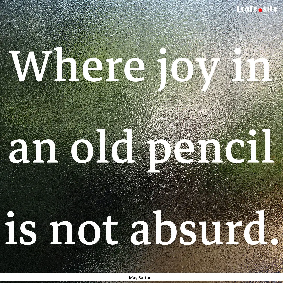 Where joy in an old pencil is not absurd..... : Quote by May Sarton