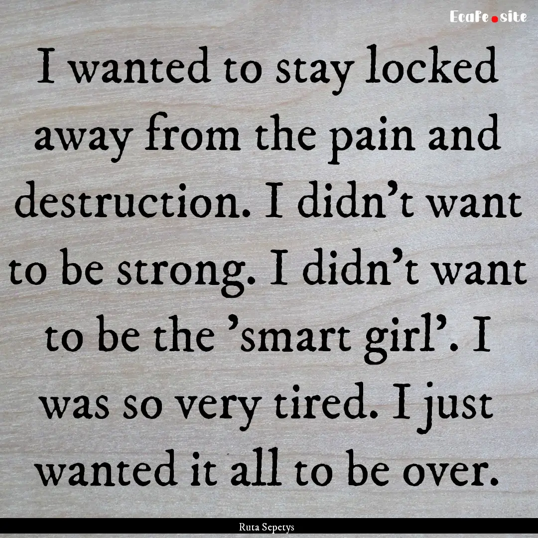 I wanted to stay locked away from the pain.... : Quote by Ruta Sepetys