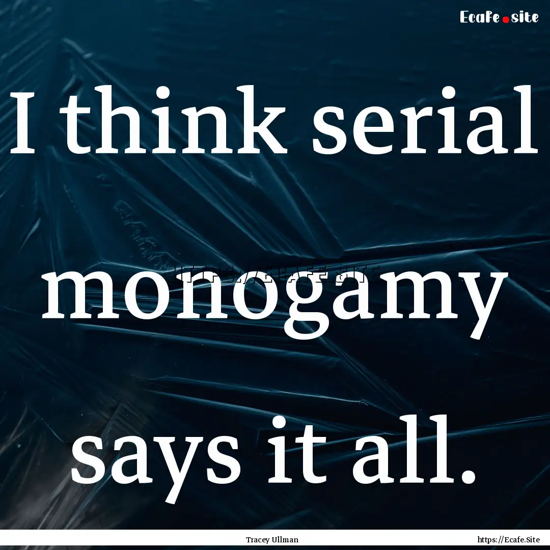 I think serial monogamy says it all. : Quote by Tracey Ullman