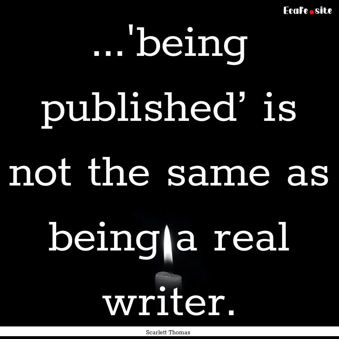 ...'being published’ is not the same as.... : Quote by Scarlett Thomas