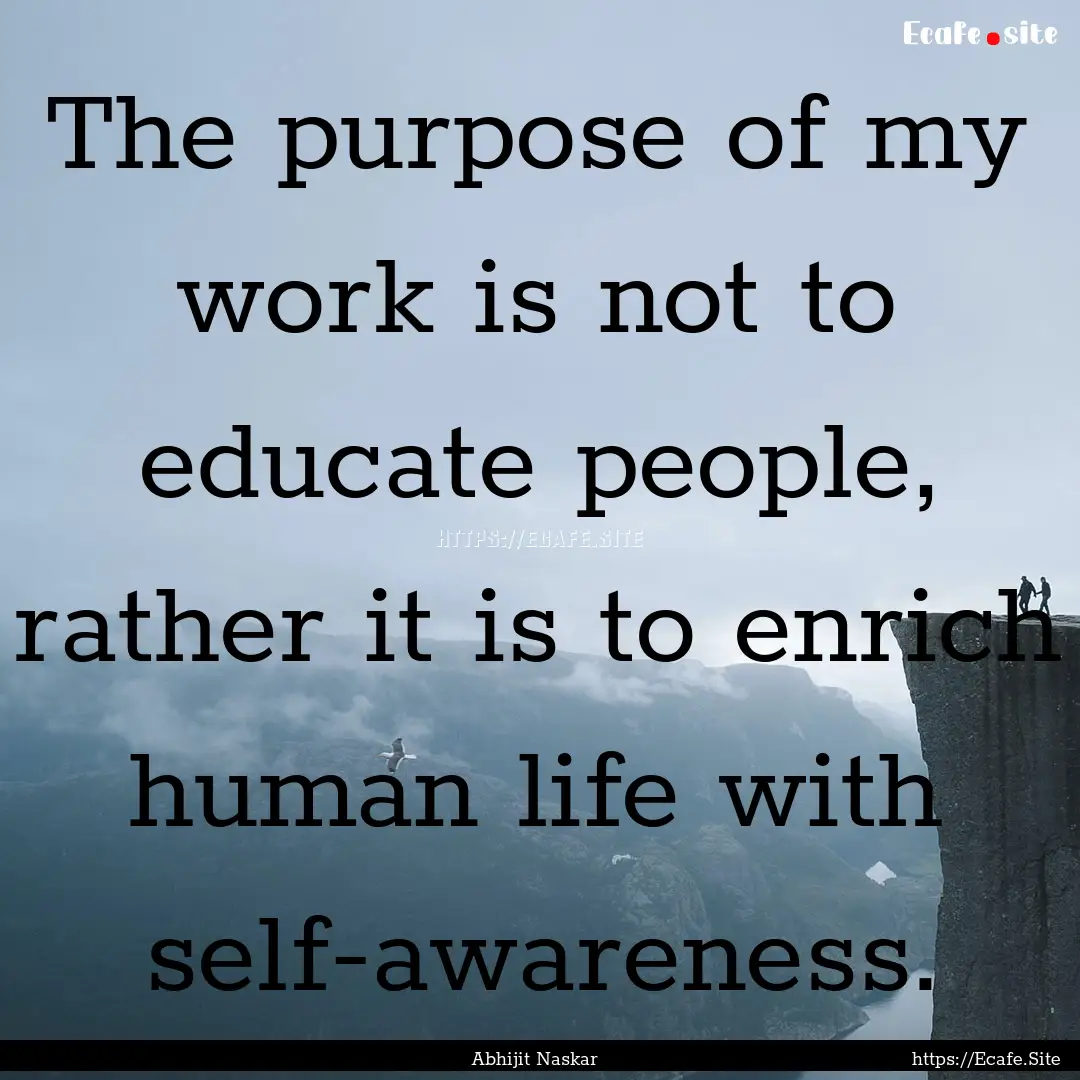 The purpose of my work is not to educate.... : Quote by Abhijit Naskar