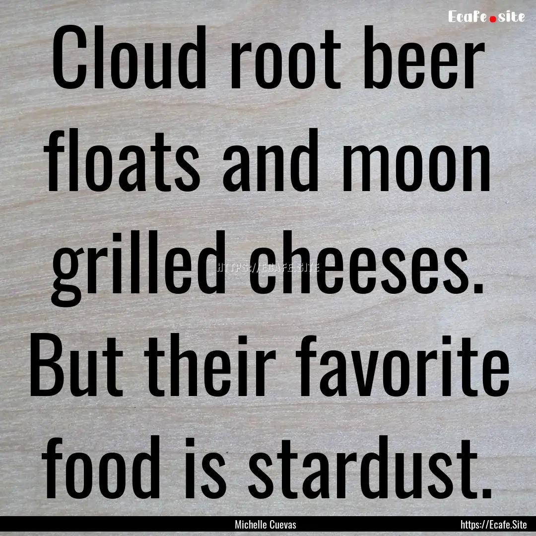 Cloud root beer floats and moon grilled cheeses..... : Quote by Michelle Cuevas