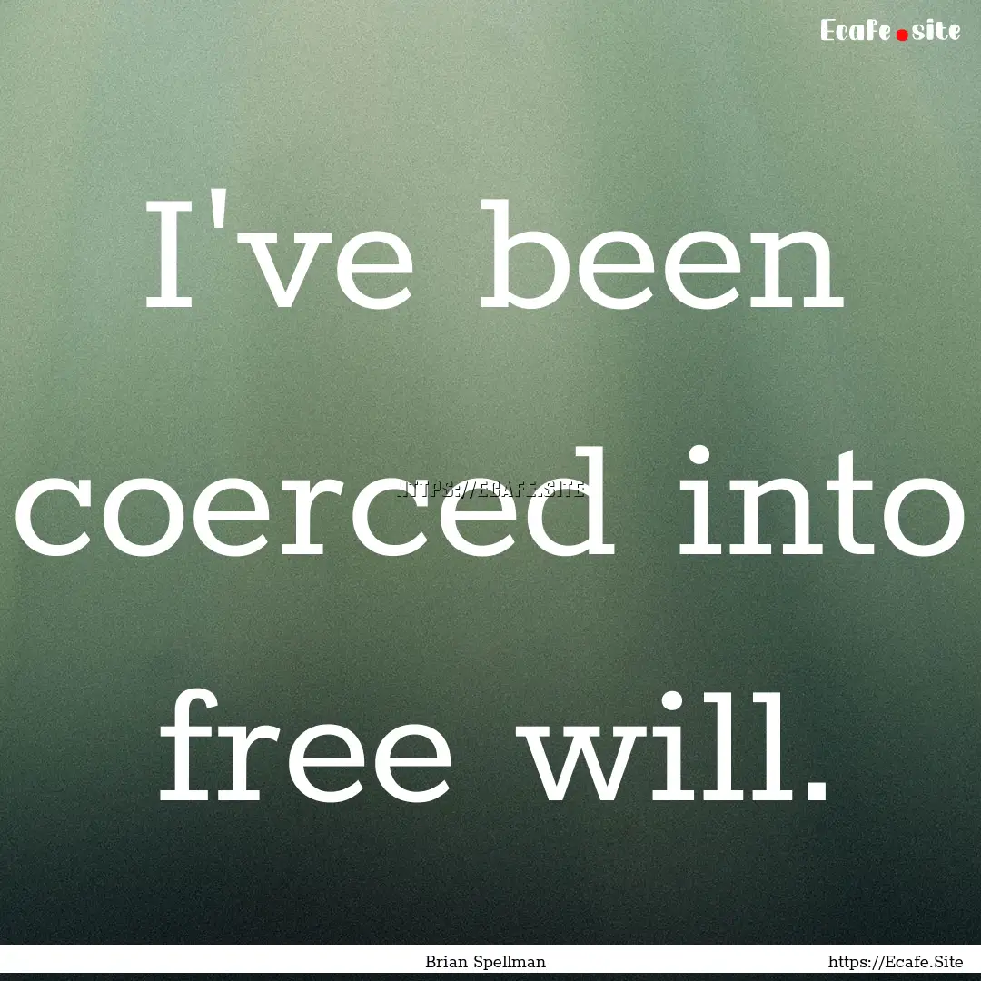 I've been coerced into free will. : Quote by Brian Spellman