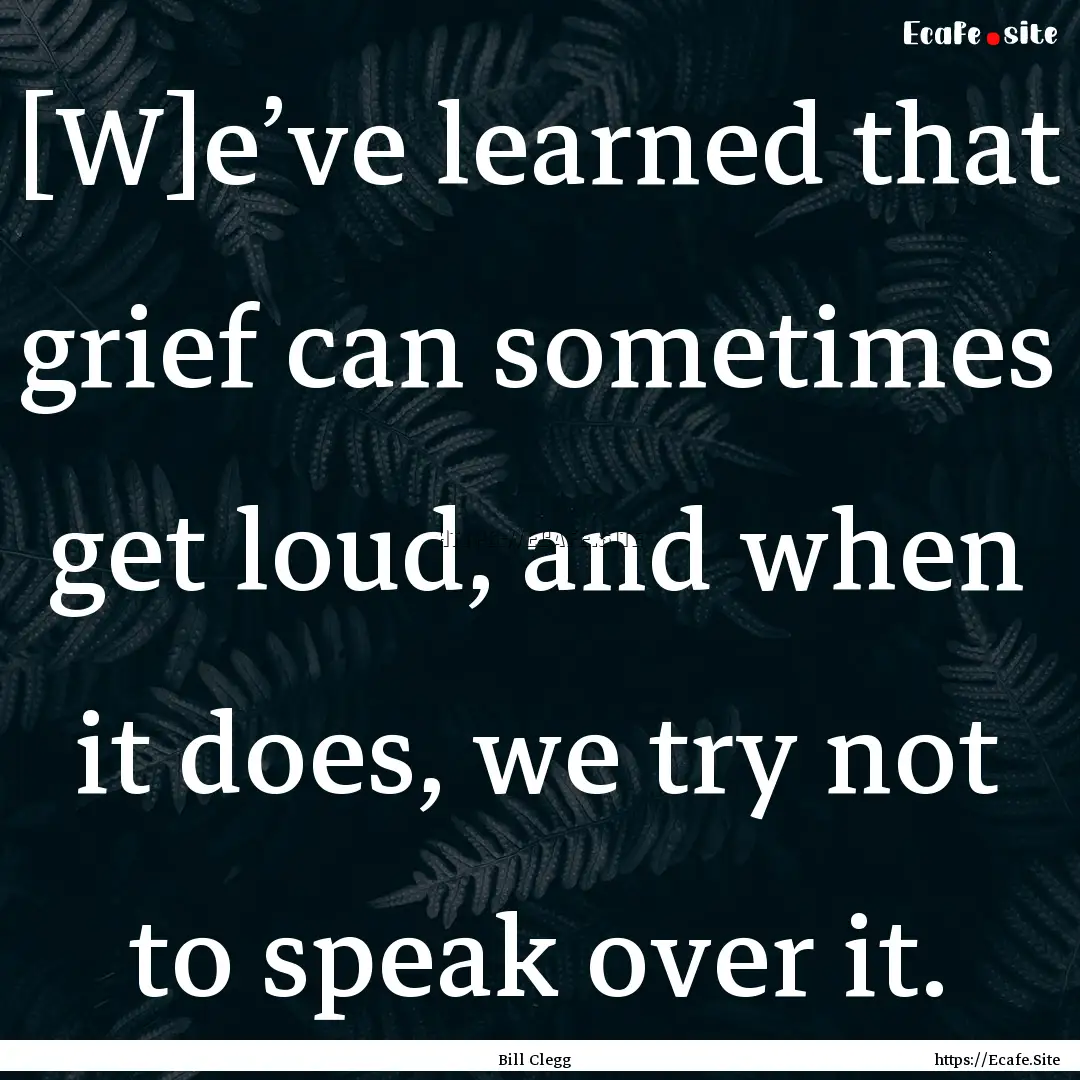 [W]e’ve learned that grief can sometimes.... : Quote by Bill Clegg