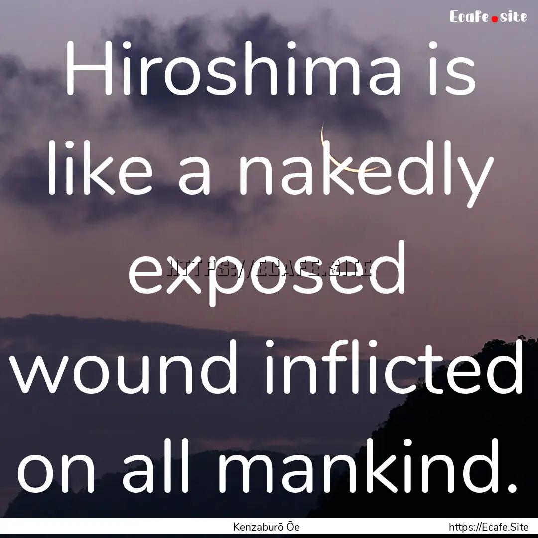 Hiroshima is like a nakedly exposed wound.... : Quote by Kenzaburō Ōe