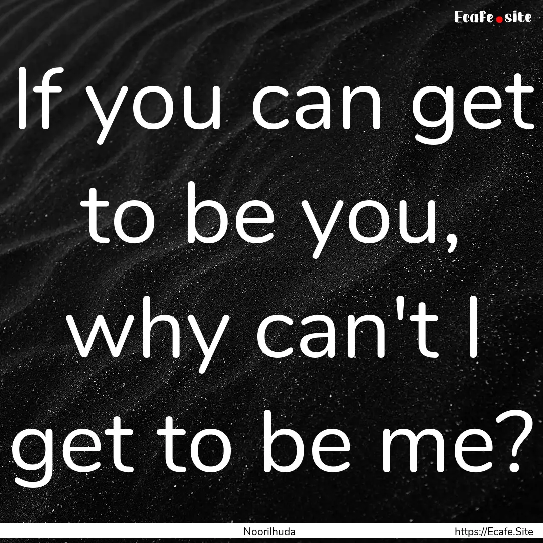 If you can get to be you, why can't I get.... : Quote by Noorilhuda