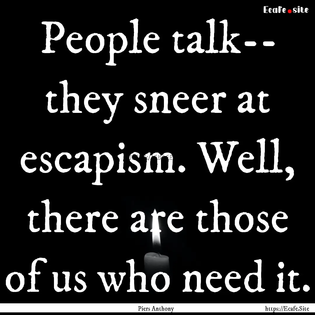 People talk-- they sneer at escapism. Well,.... : Quote by Piers Anthony