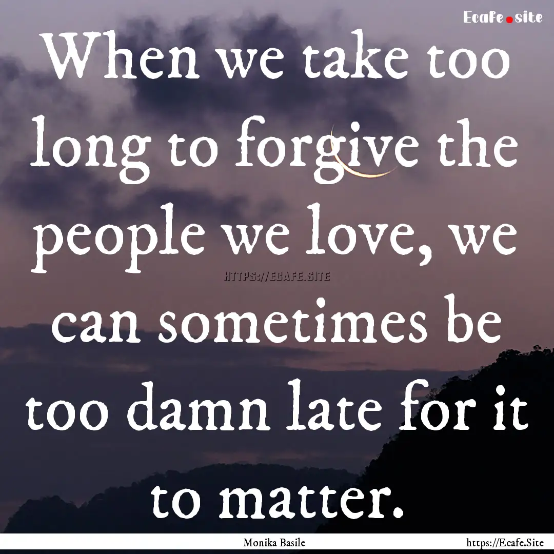 When we take too long to forgive the people.... : Quote by Monika Basile