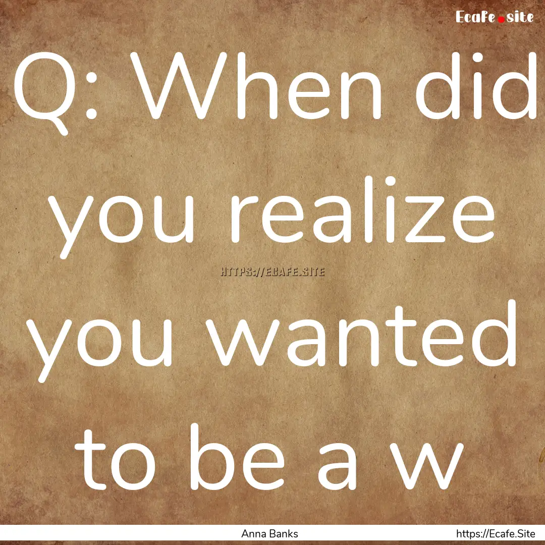 Q: When did you realize you wanted to be.... : Quote by Anna Banks