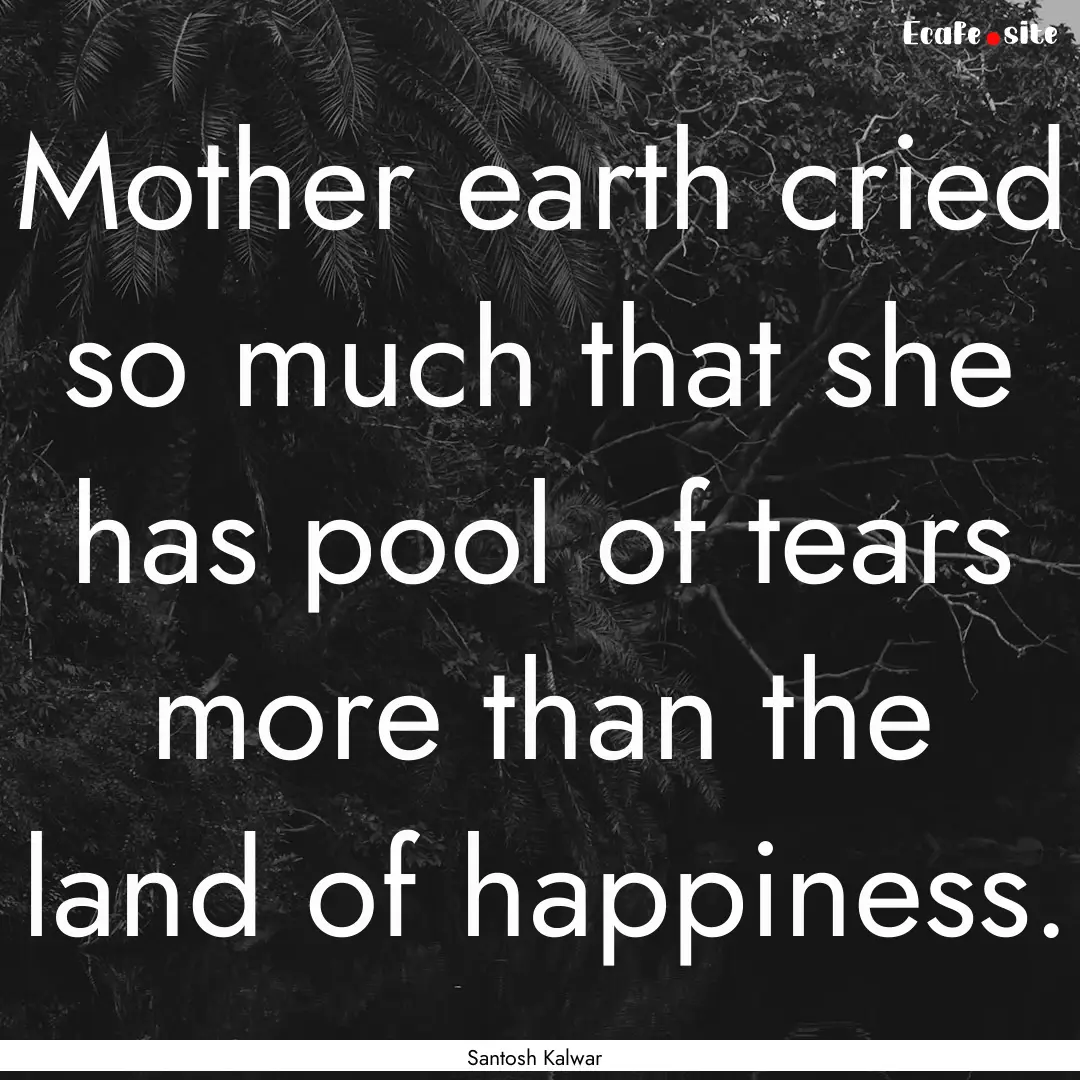 Mother earth cried so much that she has pool.... : Quote by Santosh Kalwar