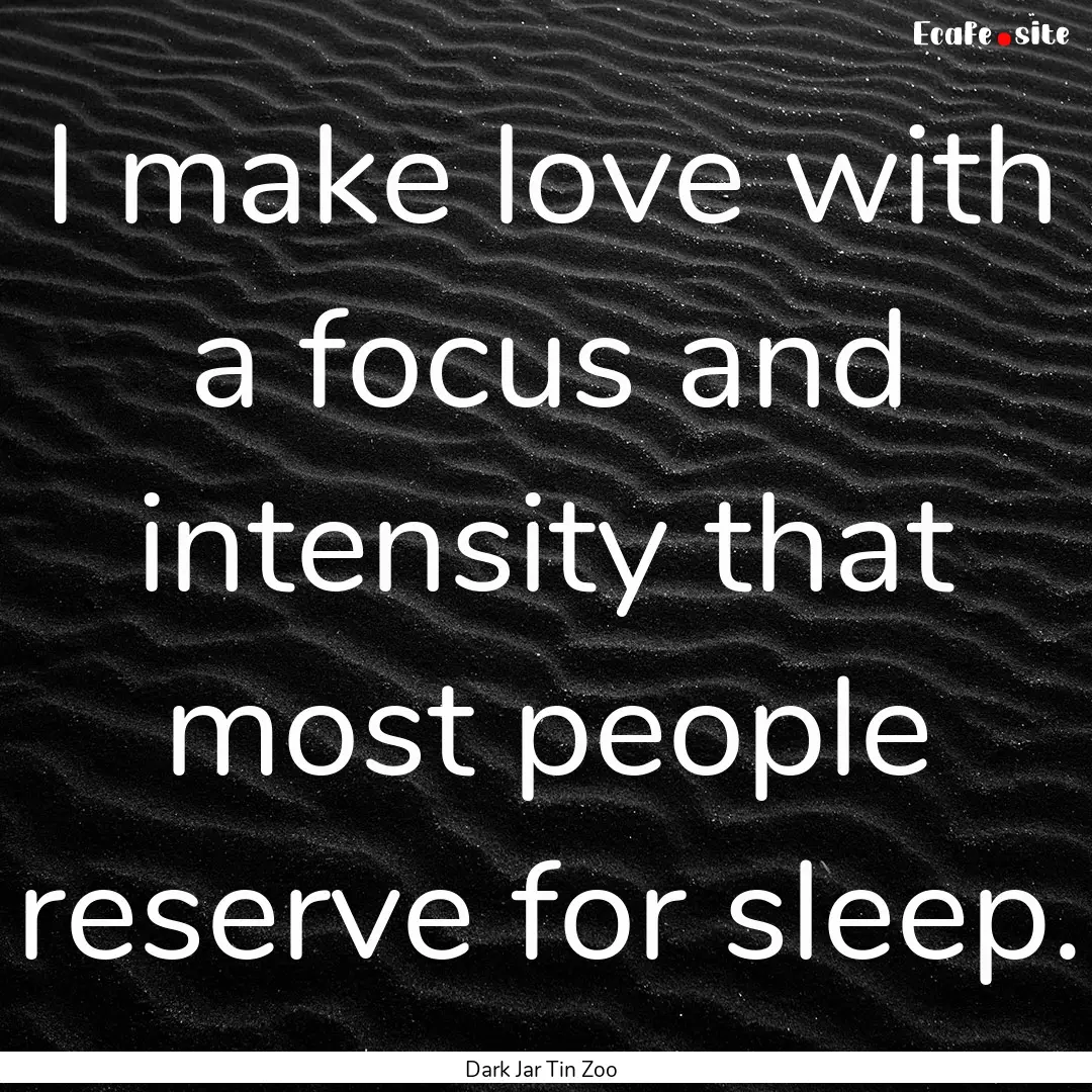 I make love with a focus and intensity that.... : Quote by Dark Jar Tin Zoo