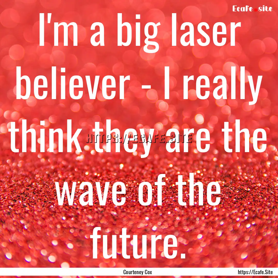 I'm a big laser believer - I really think.... : Quote by Courteney Cox