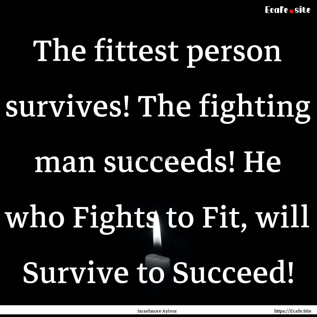 The fittest person survives! The fighting.... : Quote by Israelmore Ayivor