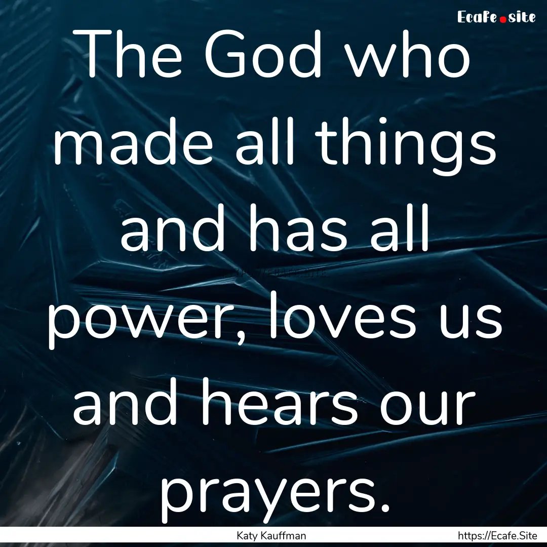 The God who made all things and has all power,.... : Quote by Katy Kauffman