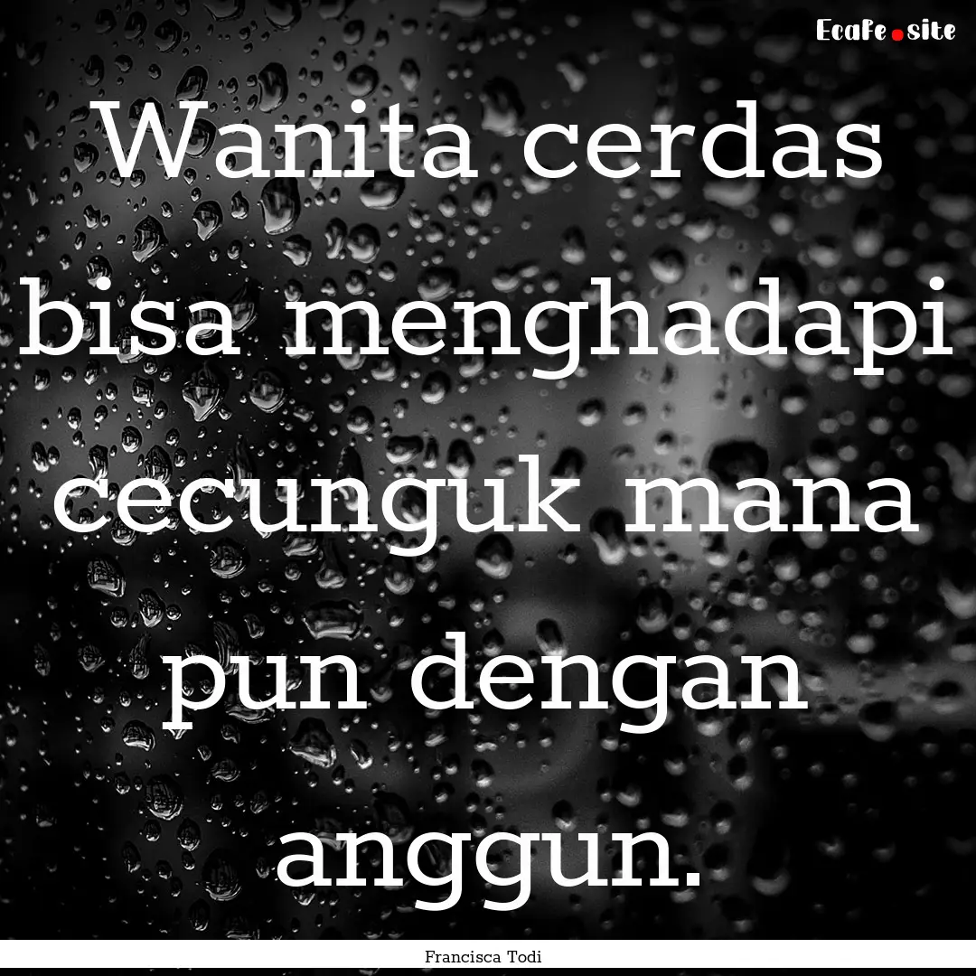 Wanita cerdas bisa menghadapi cecunguk mana.... : Quote by Francisca Todi