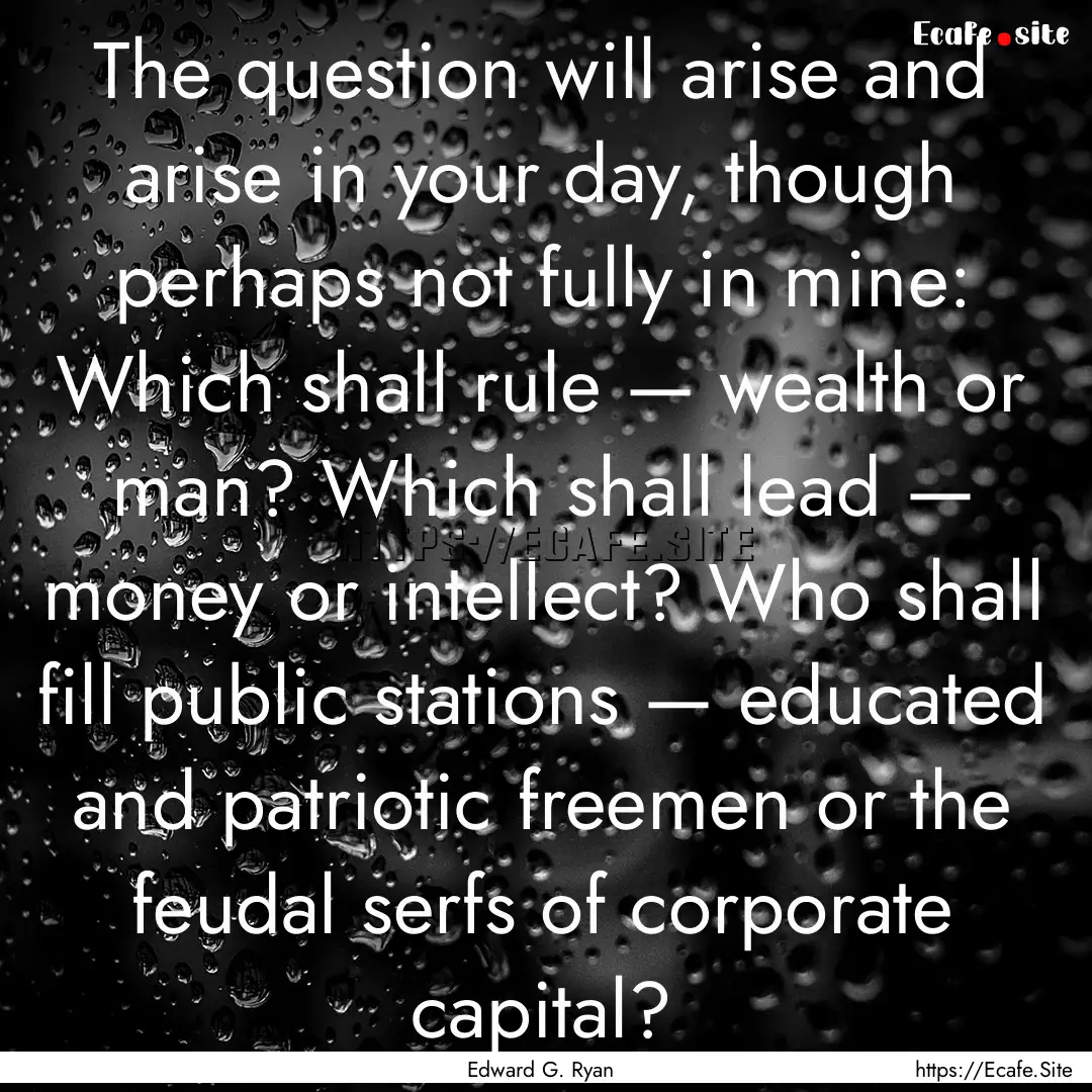 The question will arise and arise in your.... : Quote by Edward G. Ryan