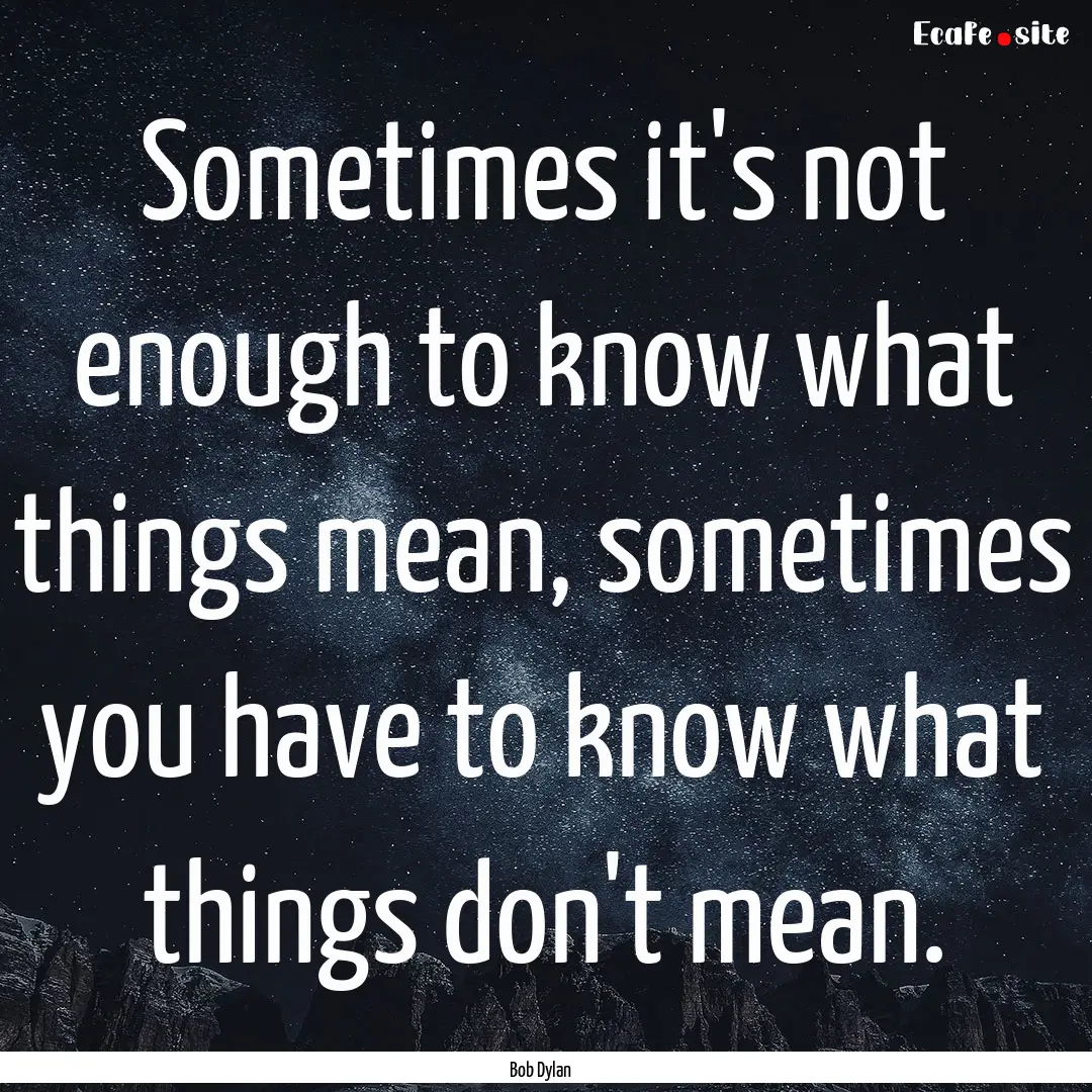 Sometimes it's not enough to know what things.... : Quote by Bob Dylan