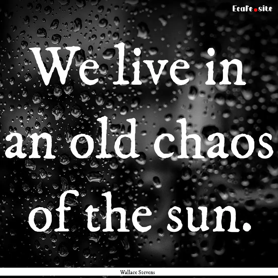 We live in an old chaos of the sun. : Quote by Wallace Stevens