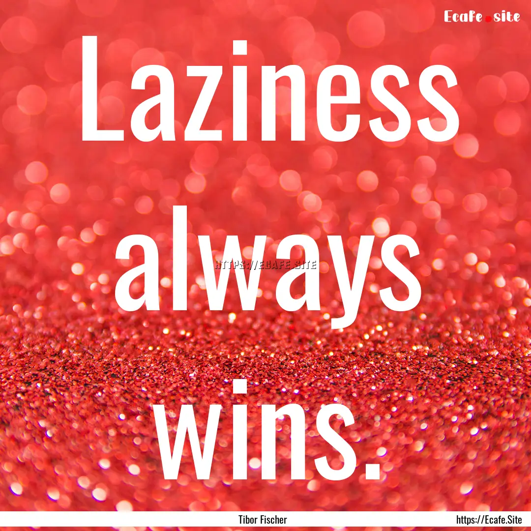 Laziness always wins. : Quote by Tibor Fischer