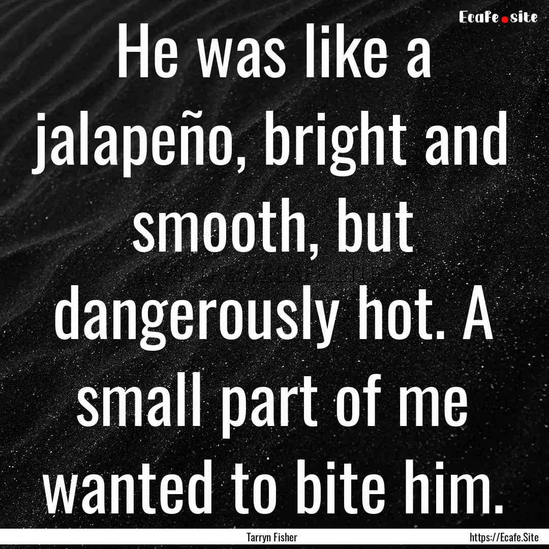 He was like a jalapeño, bright and smooth,.... : Quote by Tarryn Fisher