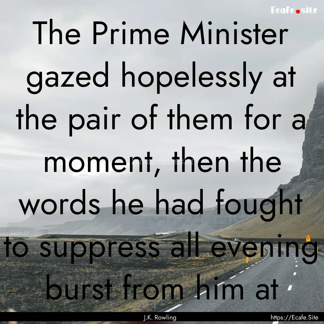 The Prime Minister gazed hopelessly at the.... : Quote by J.K. Rowling