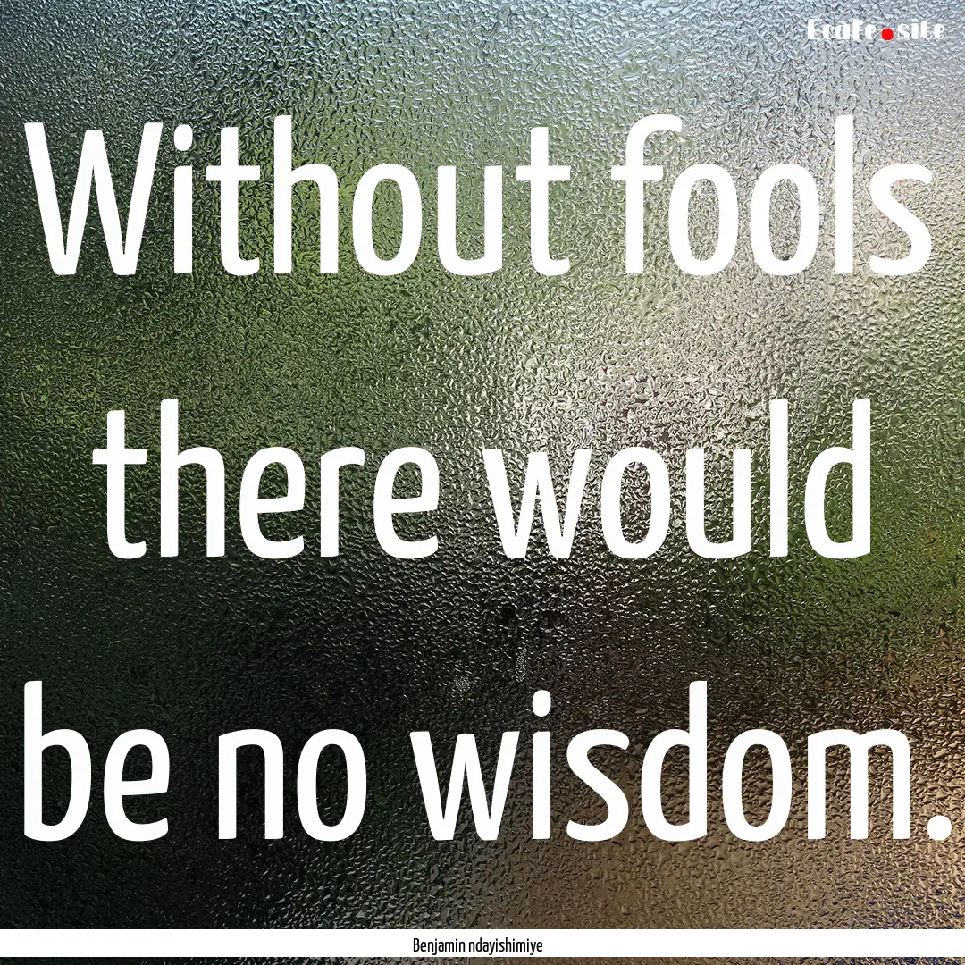 Without fools there would be no wisdom. : Quote by Benjamin ndayishimiye