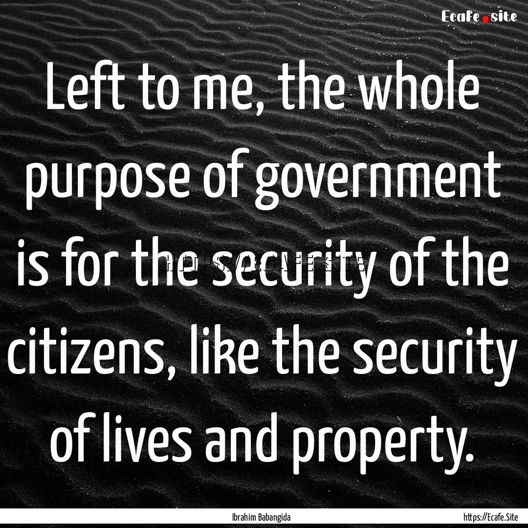 Left to me, the whole purpose of government.... : Quote by Ibrahim Babangida