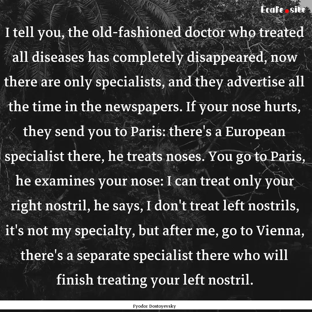 I tell you, the old-fashioned doctor who.... : Quote by Fyodor Dostoyevsky