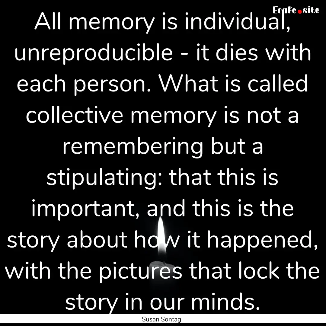 All memory is individual, unreproducible.... : Quote by Susan Sontag