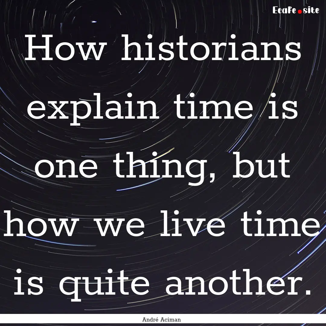 How historians explain time is one thing,.... : Quote by André Aciman