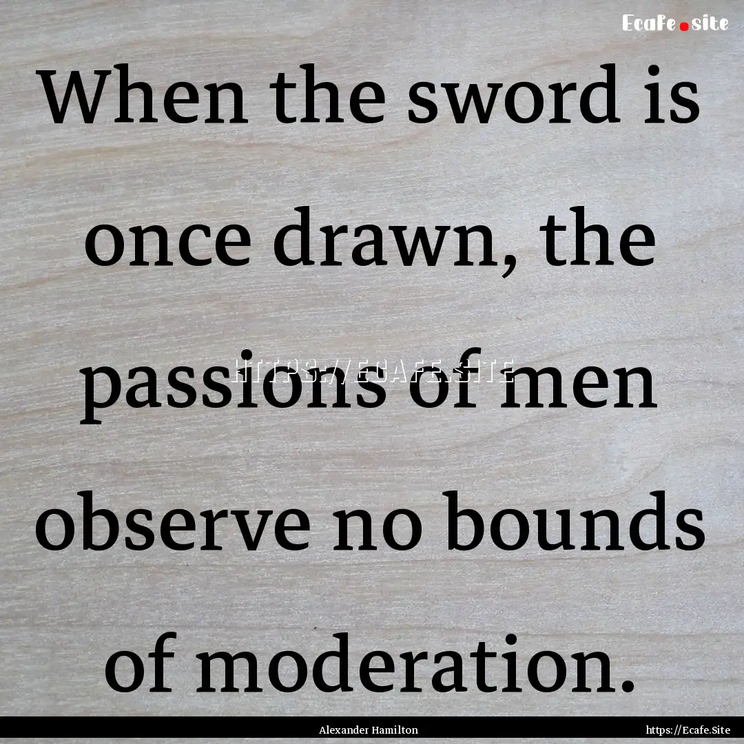 When the sword is once drawn, the passions.... : Quote by Alexander Hamilton