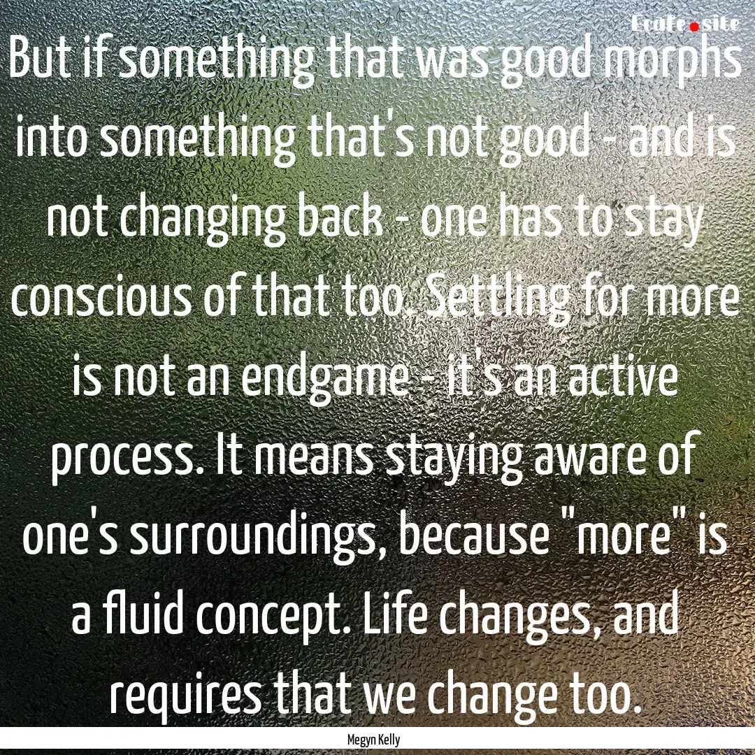 But if something that was good morphs into.... : Quote by Megyn Kelly