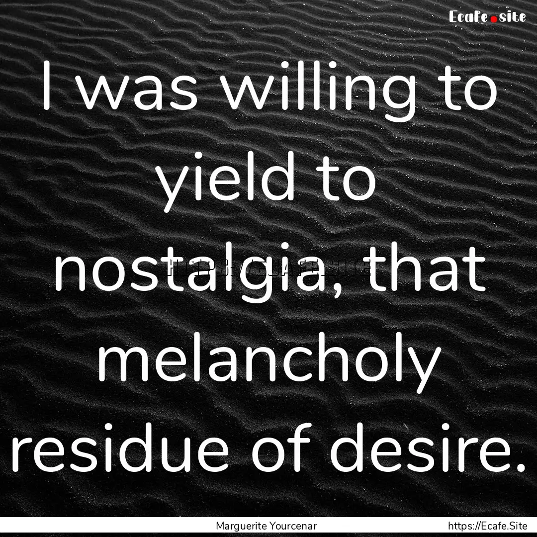 I was willing to yield to nostalgia, that.... : Quote by Marguerite Yourcenar