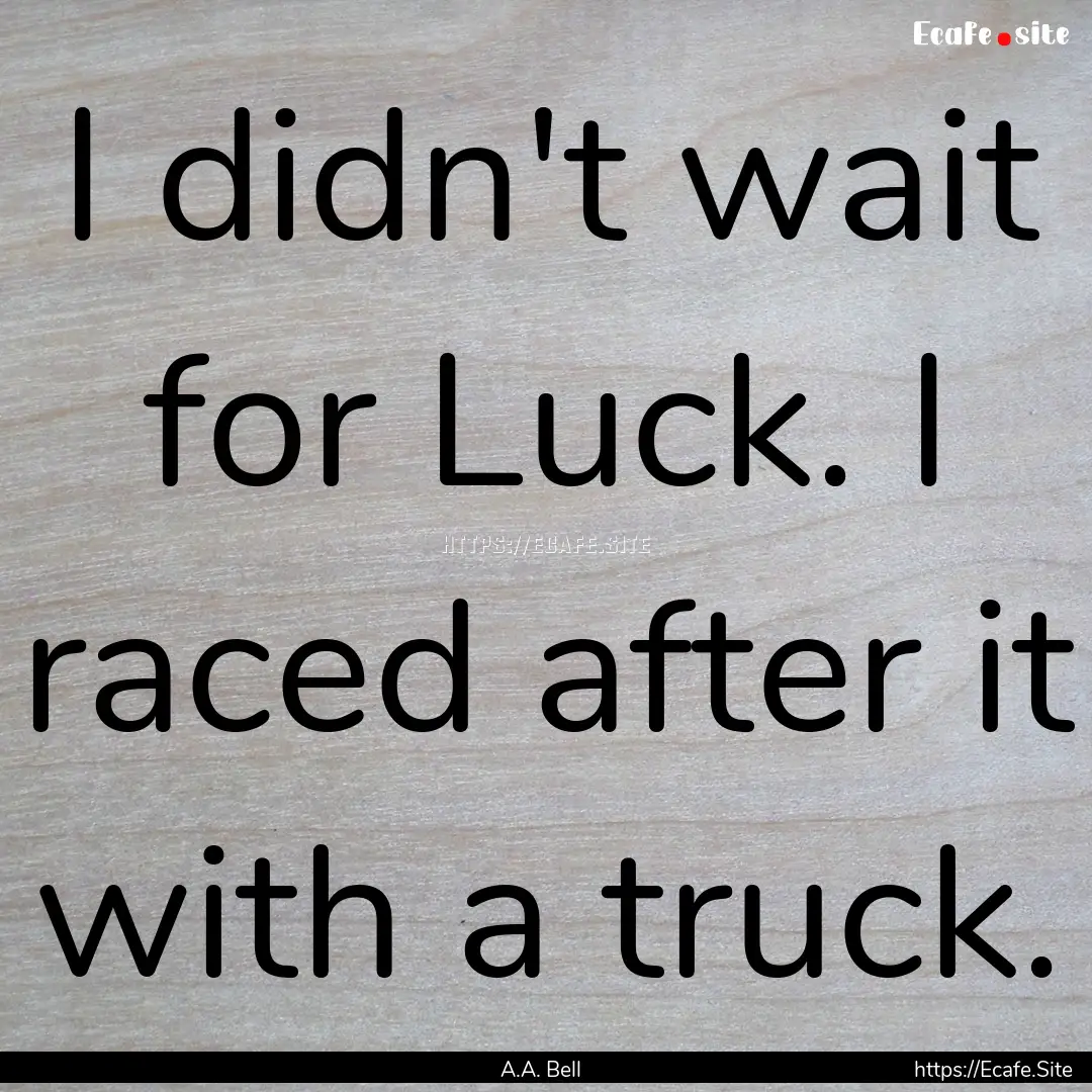 I didn't wait for Luck. I raced after it.... : Quote by A.A. Bell