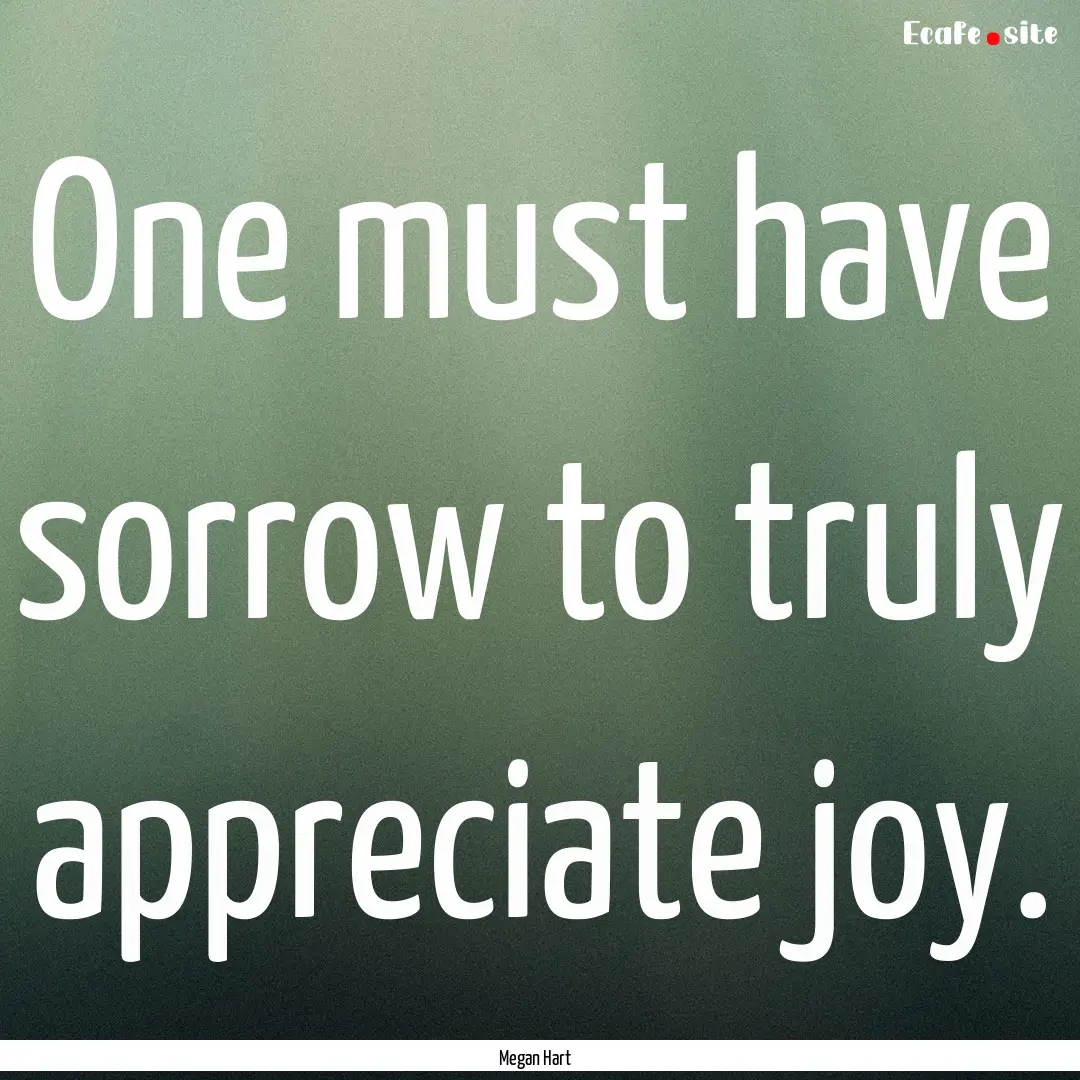 One must have sorrow to truly appreciate.... : Quote by Megan Hart