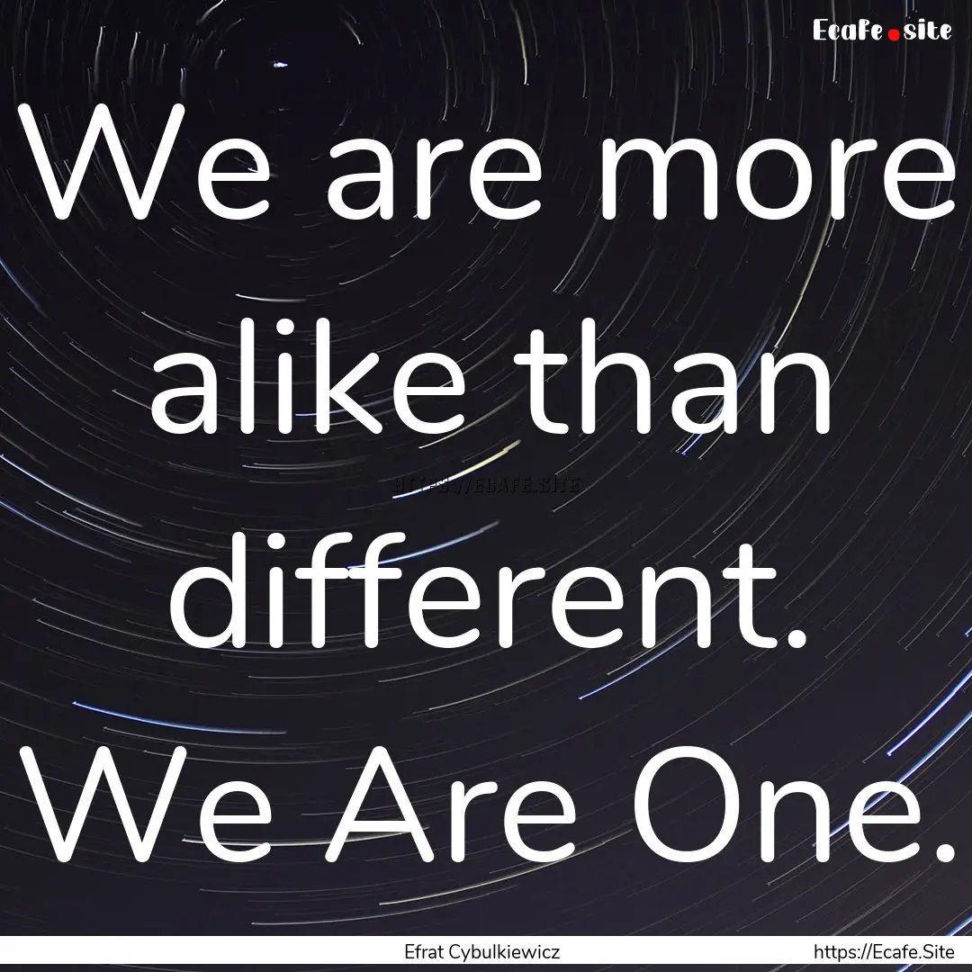 We are more alike than different. We Are.... : Quote by Efrat Cybulkiewicz