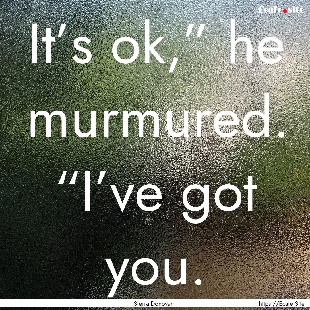 It’s ok,” he murmured. “I’ve got.... : Quote by Sierra Donovan