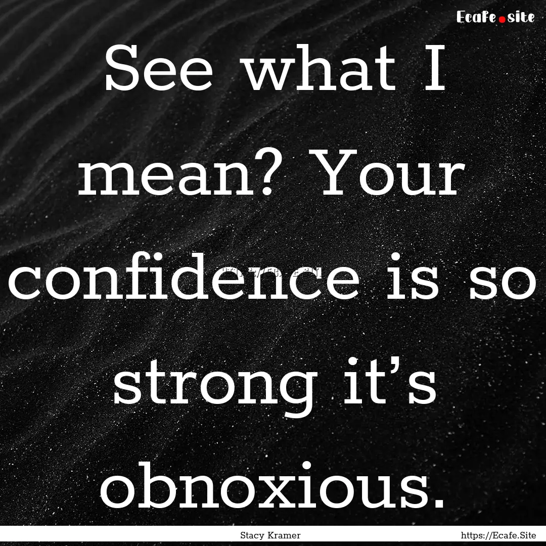 See what I mean? Your confidence is so strong.... : Quote by Stacy Kramer