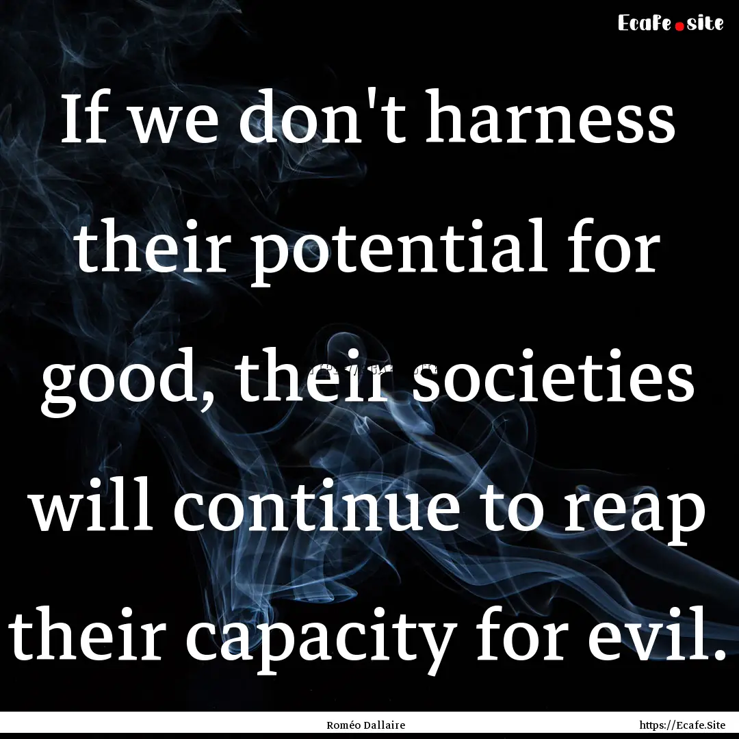 If we don't harness their potential for good,.... : Quote by Roméo Dallaire