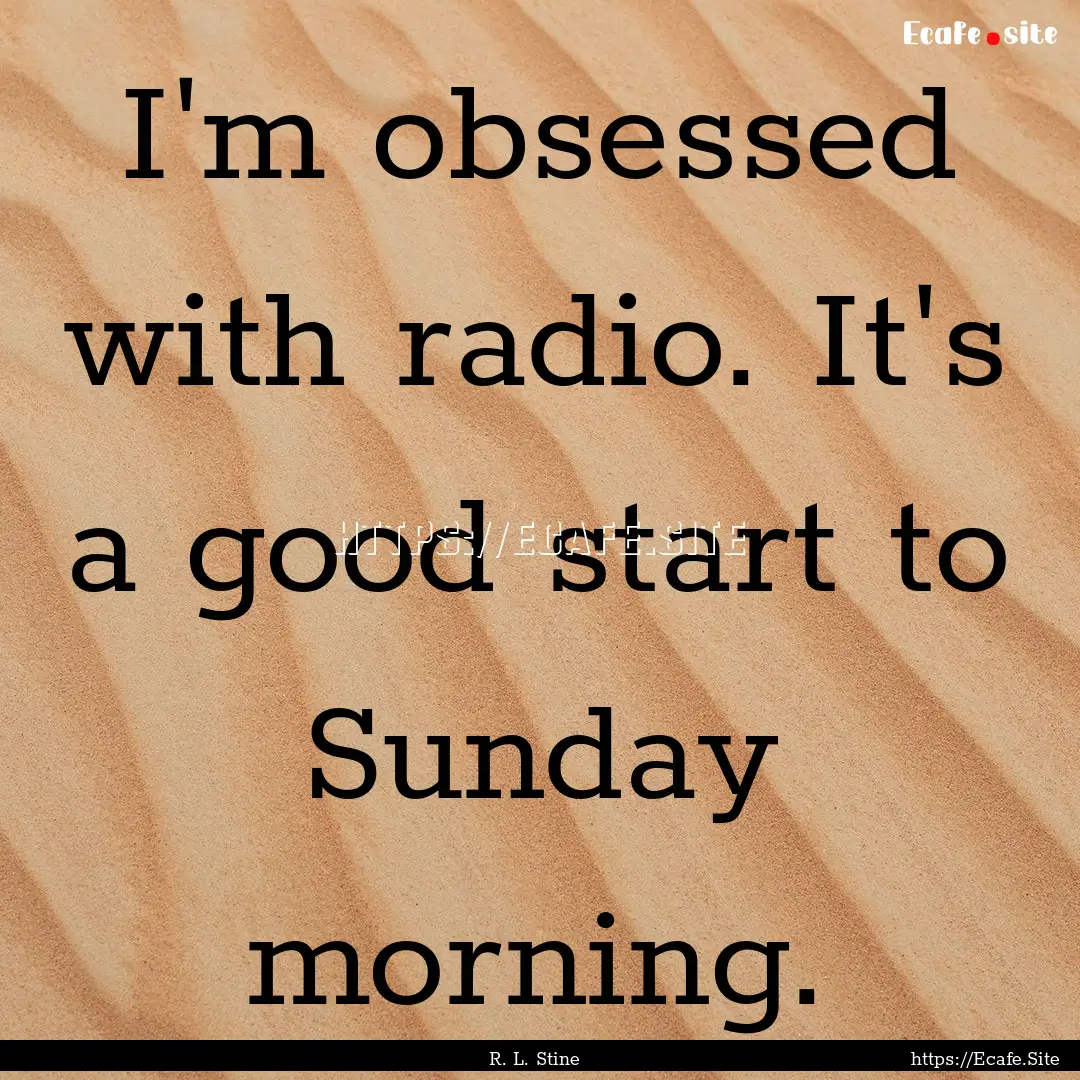 I'm obsessed with radio. It's a good start.... : Quote by R. L. Stine