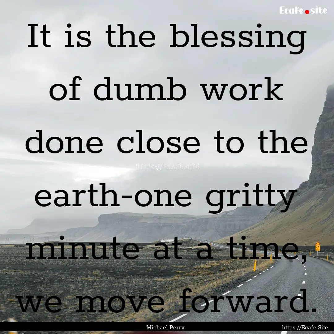 It is the blessing of dumb work done close.... : Quote by Michael Perry