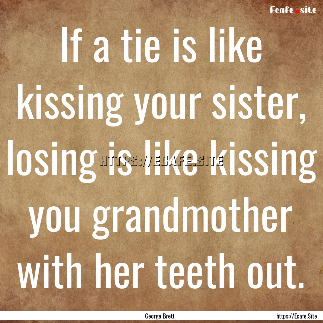 If a tie is like kissing your sister, losing.... : Quote by George Brett