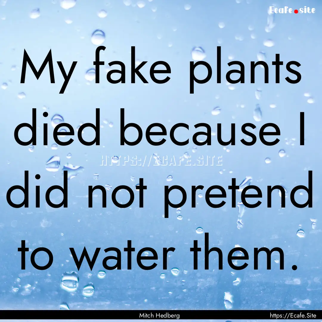 My fake plants died because I did not pretend.... : Quote by Mitch Hedberg