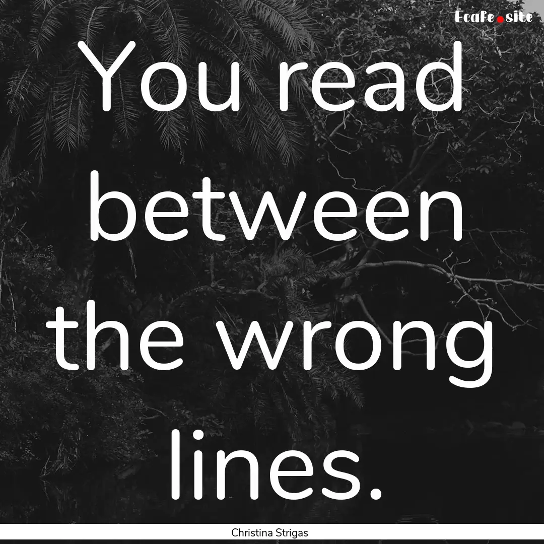 You read between the wrong lines. : Quote by Christina Strigas