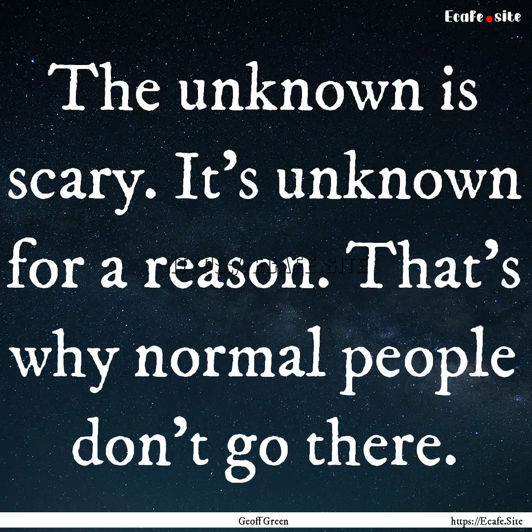 The unknown is scary. It’s unknown for.... : Quote by Geoff Green