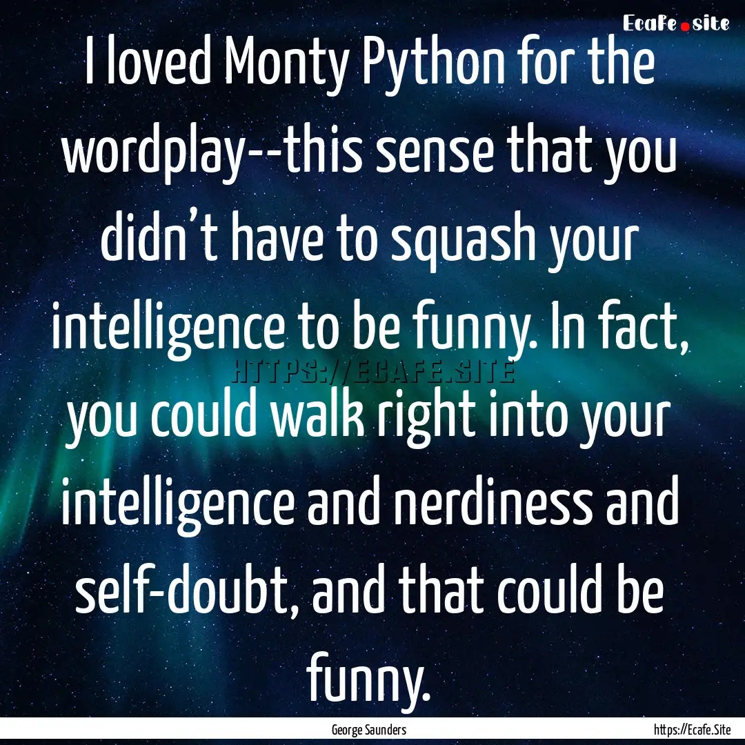 I loved Monty Python for the wordplay--this.... : Quote by George Saunders